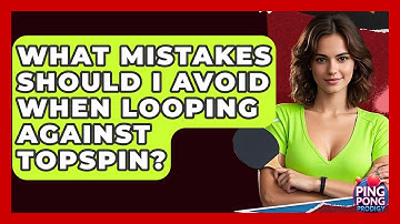 What Mistakes Should I Avoid When Looping Against Topspin? - Ping Pong Prodigy