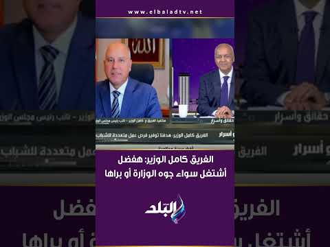 الفريق كامل الوزير هفضل أشتغل سواء جوه الوزارة أو براها