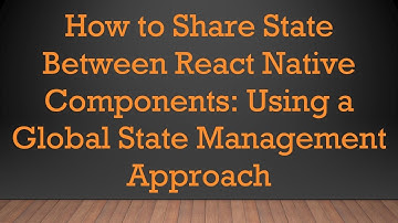 How to Share State Between React Native Components: Using a Global State Management Approach