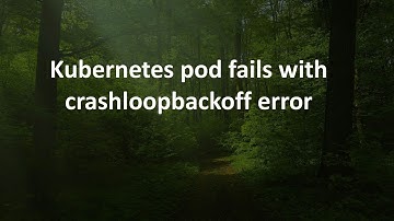 Kubernetes pod fails with crashloopbackoff error