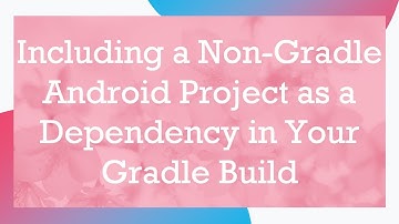 Including a Non-Gradle Android Project as a Dependency in Your Gradle Build