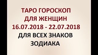 ГОРОСКОП ДЛЯ ЖЕНЩИН с 16.07.2018  по 22.07.2018г. ДЛЯ ВСЕХ ЗНАКОВ ЗОДИАКА. Онлайн Таро гадание.