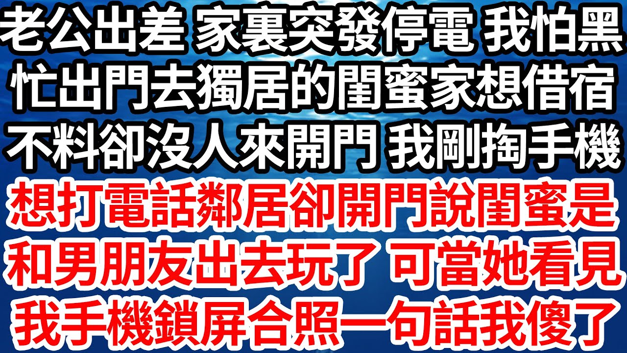 老公出差 家裏突發停電 我怕黑，忙出門去獨居的閨蜜家想借宿，不料卻沒人來開門 我剛掏手機，想打電話鄰居卻開門說閨蜜是，和男朋友出去玩了可當她看見，我手機鎖屏合照一句話我傻了【倫理】【都市】