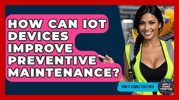 How Can IoT Devices Improve Preventive Maintenance? - How It Comes Together