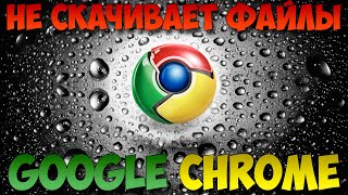 Google Chrome не скачивает файлы