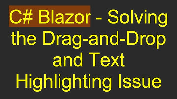 C#  Blazor - Solving the Drag-and-Drop and Text Highlighting Issue