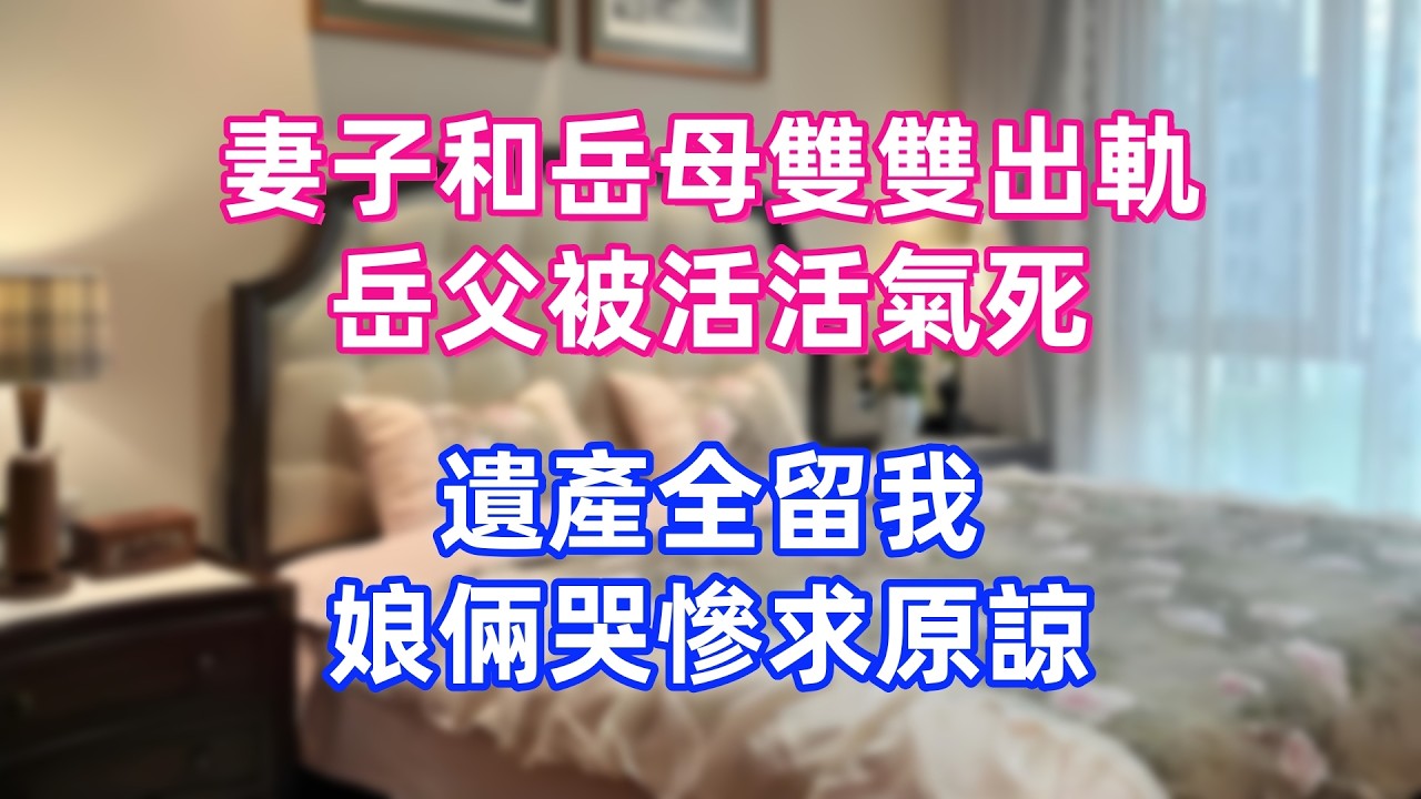 妻子和岳母雙雙出軌，岳父被活活氣死，遺產全留我，娘倆哭慘求原諒