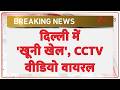 Breaking News: दिल्ली में 'खूनी खेल' , CCTV वीडियो वायरल
