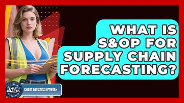 What Is S&OP For Supply Chain Forecasting? - Smart Logistics Network