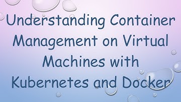 Understanding Container Management on Virtual Machines with Kubernetes and Docker
