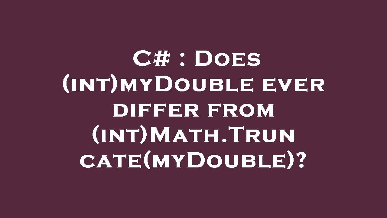 C# : Does (int)myDouble ever differ from (int)Math.Truncate(myDouble ...