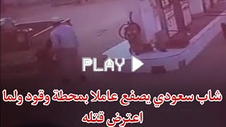 شاهد شاب سعودى يصفع عاملا بمحطة وقود ولما اعتـــ  رض قتـــــ  له