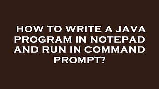 How to write a java program in notepad and run in command prompt