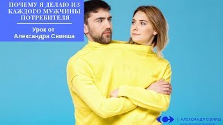 "Почему я делаю из каждого мужчины потребителя" Урок от Александра Свияша "Почему я делаю из каждого мужчины потребителя" Урок от Александра Свияша