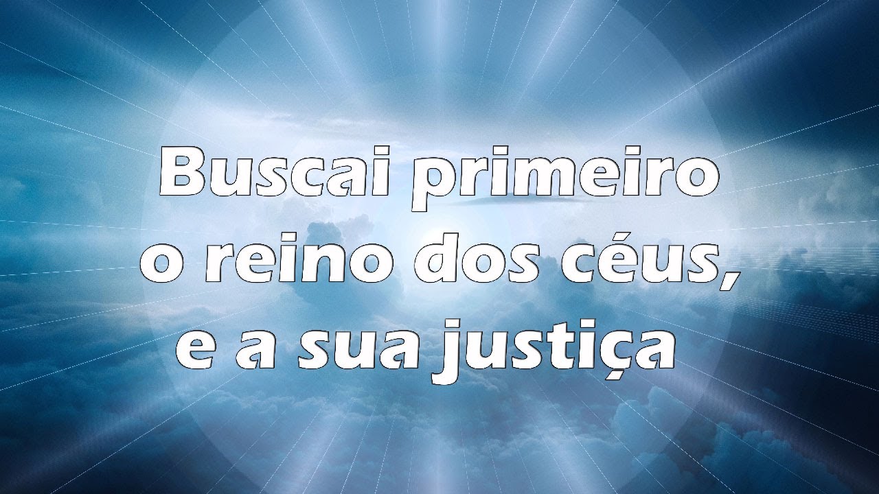 Buscai primeiro o reino dos céus, e a sua justiça, e as demais coisas ...