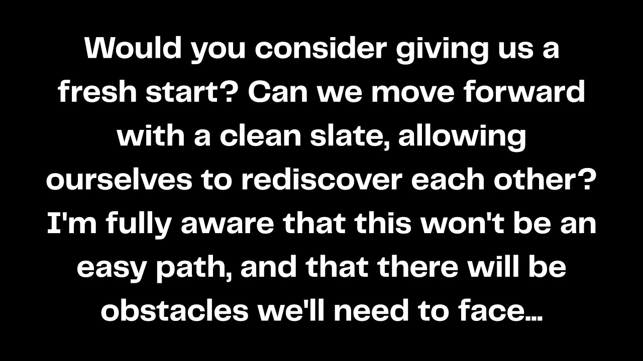 Would you consider giving us a fresh start? Can we move forward with a clean slate, allowing...