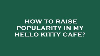 How to raise popularity in my hello kitty cafe?
