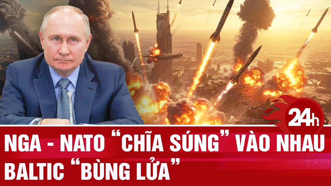 Toàn cảnh thế giới: Nga - NATO “chĩa súng” vào nhau, Baltic “bùng lửa”