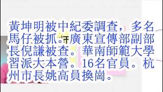黄坤明被中纪委调查，多名马仔被抓。广东宣传部副部长倪谦被查。华南师范大学，习派大本营。16名官员。杭州市长姚高员换岗。
