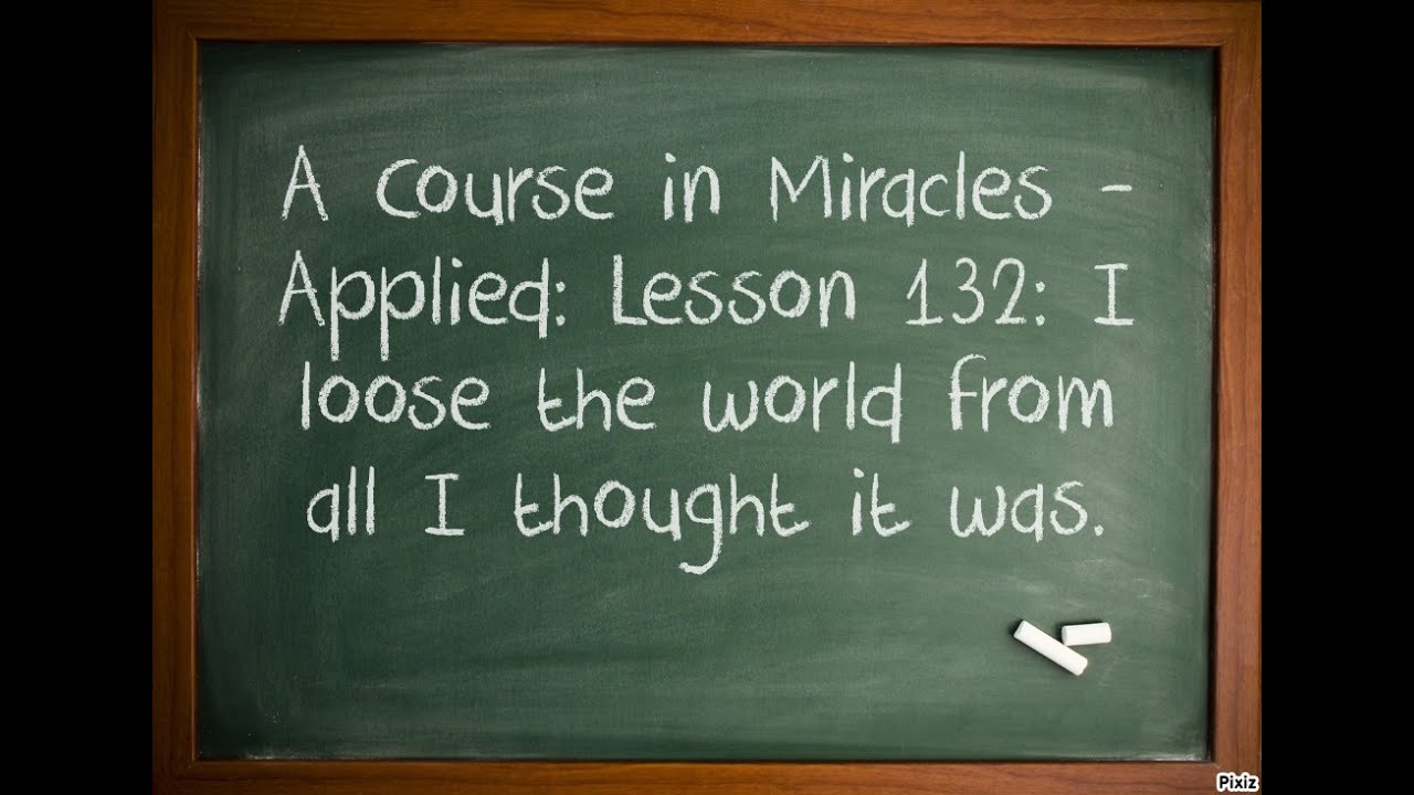 A Course in Miracles - Applied: L. 132 I loose the world from all I thought it was. (W-132)