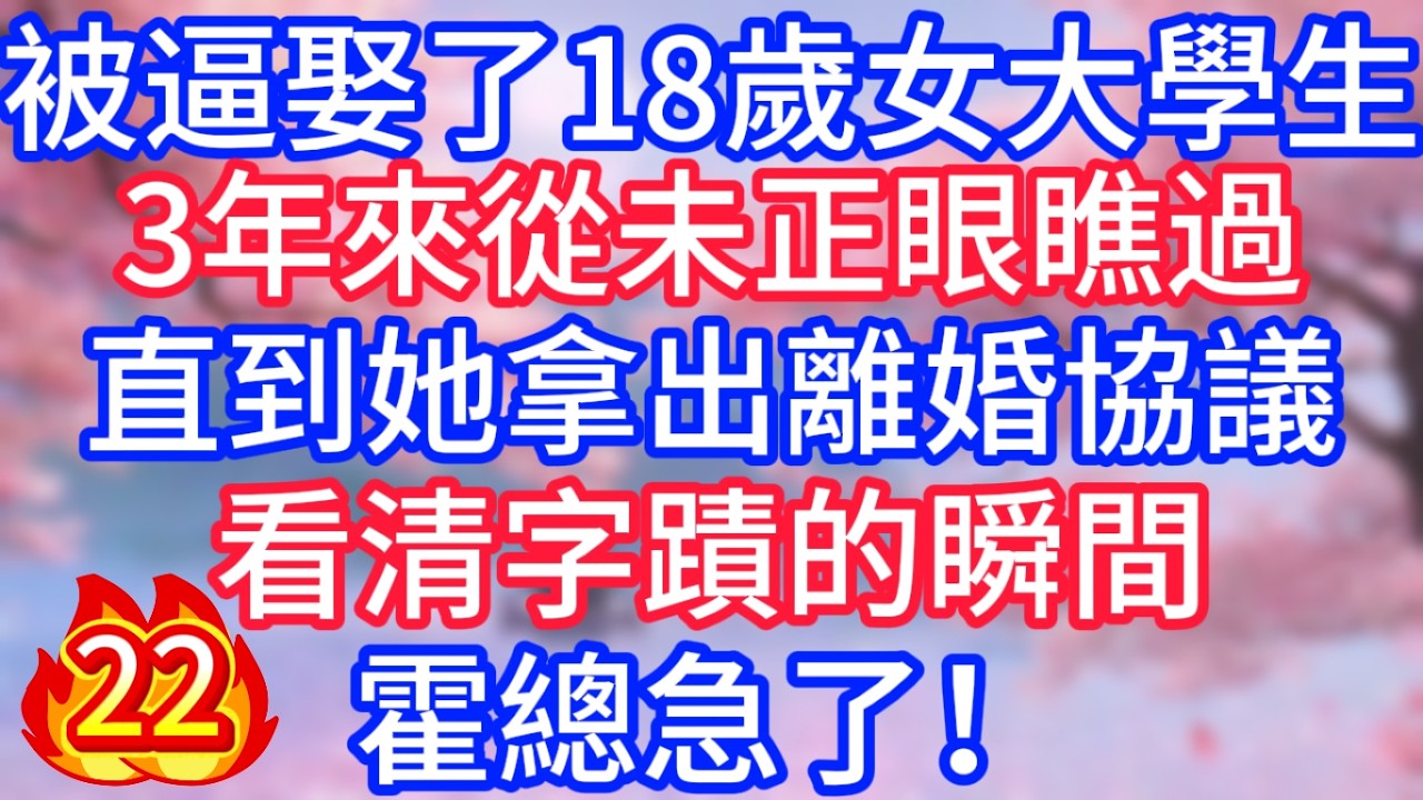 [22]被逼娶了18歲女大學生，3年來從未正眼瞧過，直到她拿出離婚協議，看清字蹟的瞬間，霍總急了！