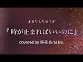 【歌ってみた】時が止まればいいのに/まるりとりゅうが covered by 咲花&mi.ku.