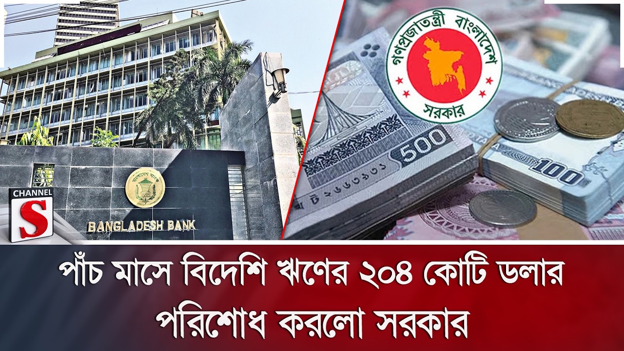 পাঁচ মাসে বিদেশি ঋণের ২০৪ কোটি ডলার পরিশোধ করলো সরকার | Channel S News