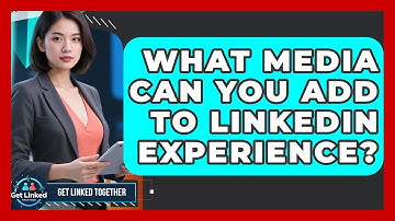 What Media Can You Add To LinkedIn Experience? - Get Linked Together