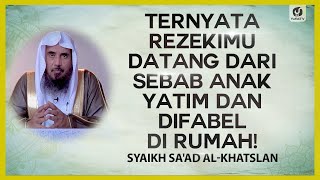 Ternyata Rezekimu Datang dari Sebab Anak Yatim dan Difabel di Rumah! - Syaikh Sa'ad al-Khatslan