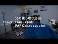兄の乗っ取り企画、claquepot、PARKとcrosspoint。#44.5
