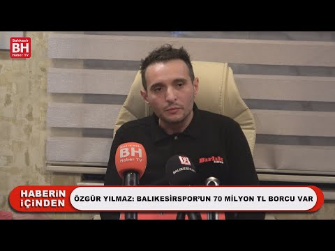 ÖZGÜR YILMAZ: BALIKESİRSPOR’UN 70 MİLYON TL BORCU VAR