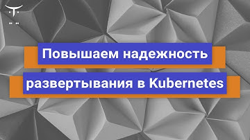 Повышаем надежность развертывания в Kubernetes // «Инфраструктурная платформа на основе Kubernetes»