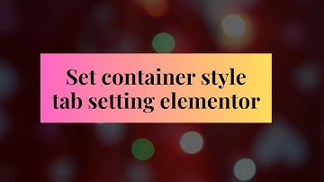 Elementor Container Style Tab Settings: Mastering Design Customization for Your Pages
