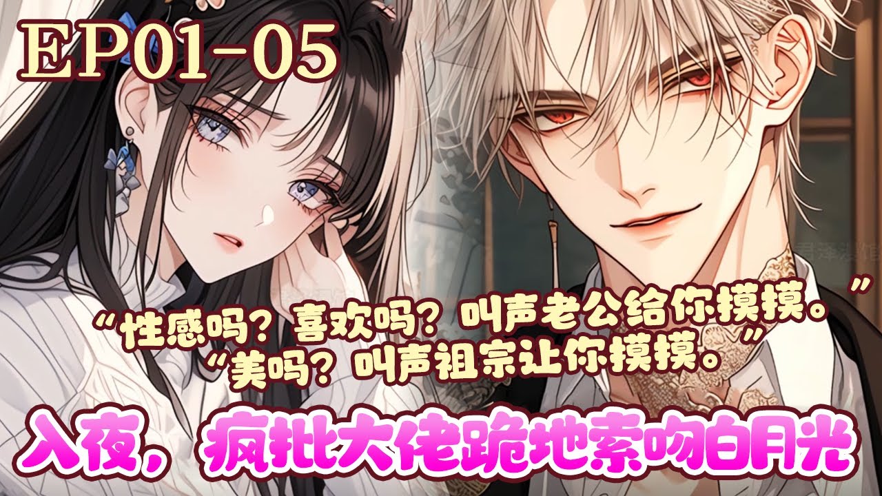 京圈太子爷陆流光傲娇毒舌，桀骜不驯，不近女色。京城第一名媛尹婳倾国倾城，貌美如花，从小到大好胜心极强。俩人虽是青梅竹马，却谁也不服谁，势同水火。《入夜，疯批大佬跪地索吻白月光》01~05#BWMJ