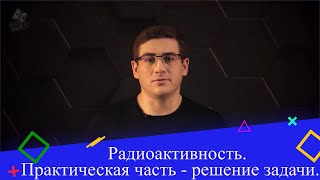 Радиоактивность. Природа радиоактивных излучений. Практическая часть - решение задачи. 9 класс.