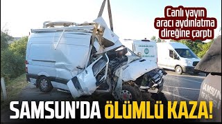 Samsun'da ölümlü kaza! Canlı yayın aracı aydınlatma direğine çarptı