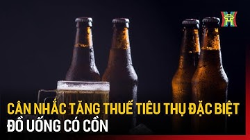 Cân nhắc tăng thuế tiêu thụ đặc biệt đồ uống có cồn | Tin tức