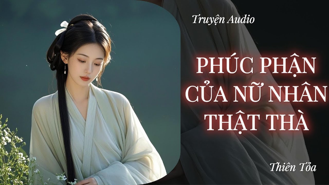 [Truyện Audio] PHÚC PHẬN CỦA NỮ NHÂN THẬT THÀ || Thiên Tỏa
