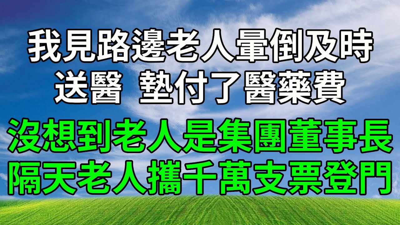 我見路邊老人暈倒及時送醫，墊付了醫藥費，沒想到老人是上市集團董事長！隔天老人攜千萬支票登門。