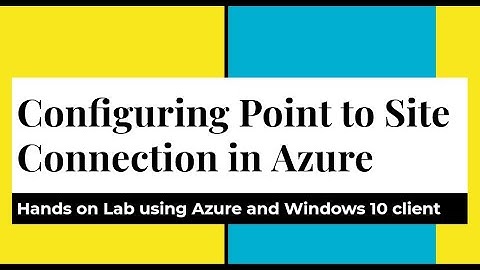 Configuring Point to Site (P2S) VPN connection in Azure : hands on lab using Windows 10 client, VPN