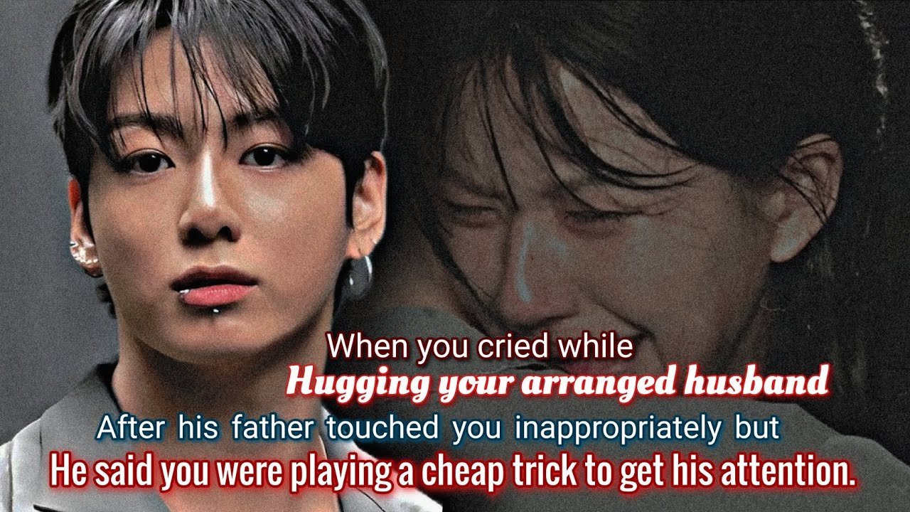 When you cried while hugging your arranged husband after his father touched you inappropriately but-