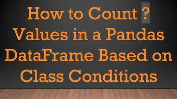 How to Count ? Values in a Pandas DataFrame Based on Class Conditions