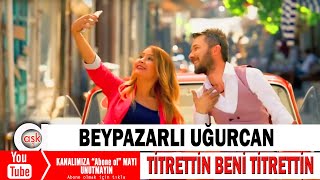 Beypazarlı Uğurcan - Titrettin Beni Titrettin