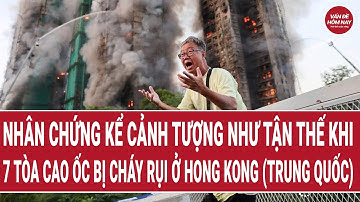Nhân chứng kể cảnh tượng như tận thế khi 7 tòa cao ốc bị cháy rụi ở Hong Kong (Trung Quốc)