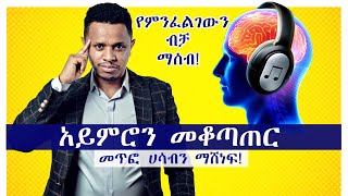 አይምሯችንን መቆጣጠር | የምንፈልገውን ብቻ ማሰብ | ጭንቀት እና ፍርሀትን ማሸነፍ