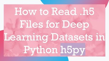 How to Read .h5 Files for Deep Learning Datasets in Python h5py