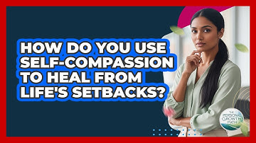 How Do You Use Self-compassion To Heal From Life