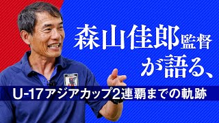 森山佳郎監督が語る、U17アジアカップ２連覇までの軌跡