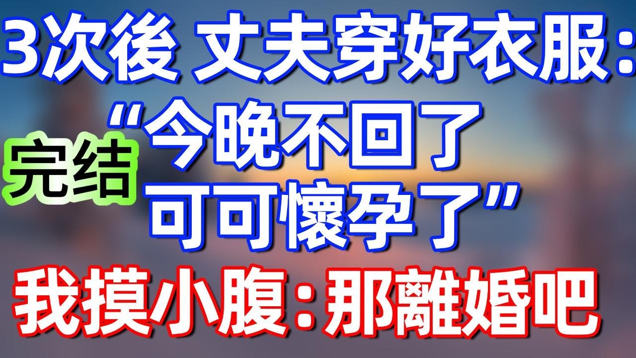 【完結文】3次後，丈夫穿好衣服：“今晚不回了，可可懷孕了”我摸著小腹：那就離婚吧#夜讀人生 #碧荷講故事 #完结文 #情感故事 #一口气看完#老年生活#情感 #爽文 #爲人處世 #婚姻 #甜文