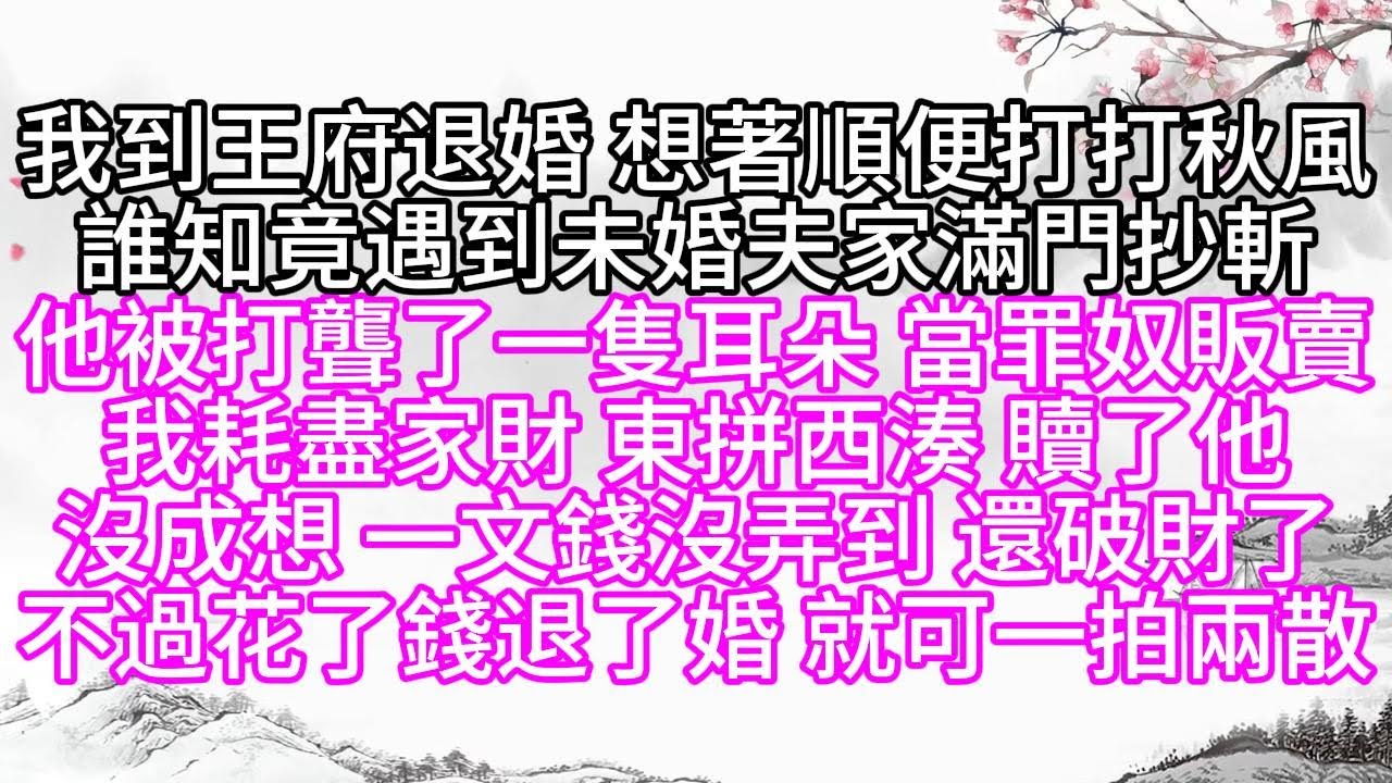 我到王府退婚，想著順便打打秋風，誰知，竟遇到未婚夫家滿門抄斬，他被打聾了一隻耳朵，當罪奴販賣，我耗盡家財，東拼西湊，贖了他，沒成想，一文錢沒弄到，還破財了，不過花了錢退了婚，就可一拍兩散【幸福人生】